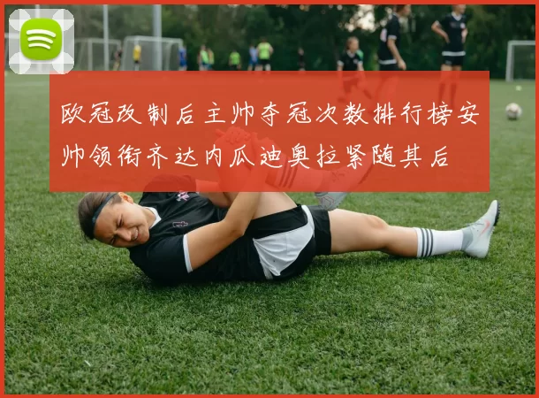 欧冠改制后主帅夺冠次数排行榜安帅领衔齐达内瓜迪奥拉紧随其后