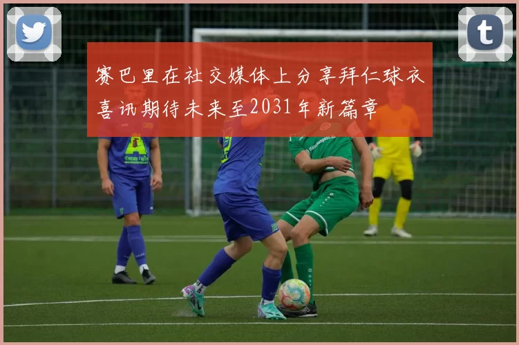赛巴里在社交媒体上分享拜仁球衣喜讯期待未来至2031年新篇章