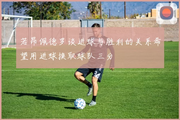 若昂佩德罗谈进球与胜利的关系希望用进球换取球队三分
