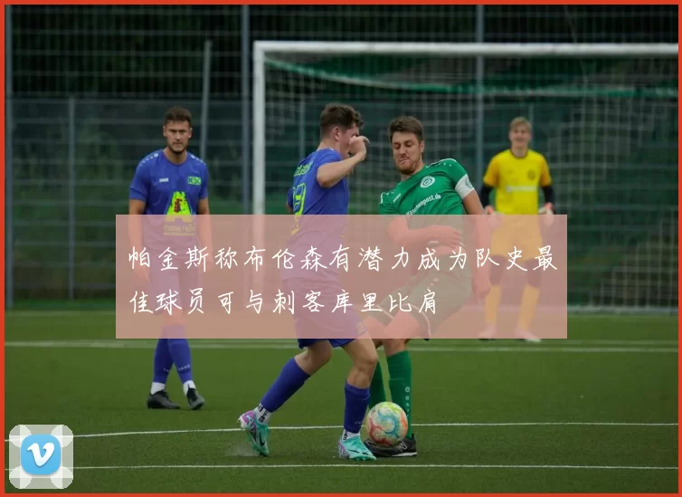 帕金斯称布伦森有潜力成为队史最佳球员可与刺客库里比肩