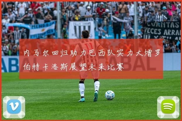 内马尔回归助力巴西队实力大增罗伯特卡洛斯展望未来比赛