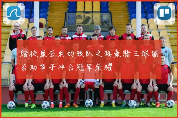 赌徒康奈利的狼队之路豪赌三球能否助华子冲击冠军荣耀