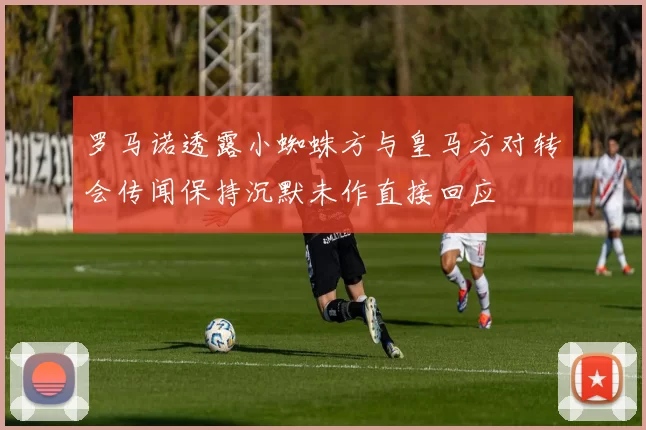 罗马诺透露小蜘蛛方与皇马方对转会传闻保持沉默未作直接回应