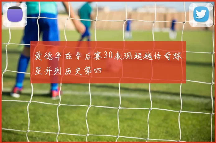 爱德华兹季后赛30表现超越传奇球星并列历史第四