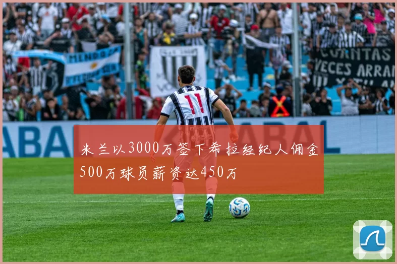 米兰以3000万签下希拉经纪人佣金500万球员薪资达450万