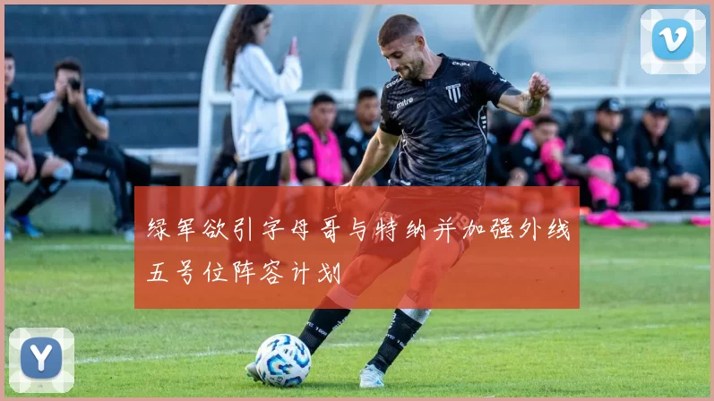 绿军欲引字母哥与特纳并加强外线五号位阵容计划