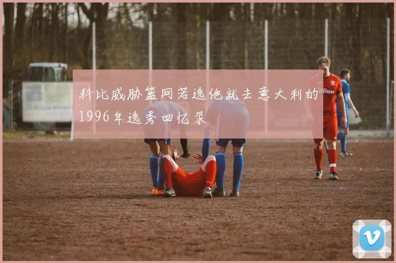 科比威胁篮网若选他就去意大利的1996年选秀回忆录