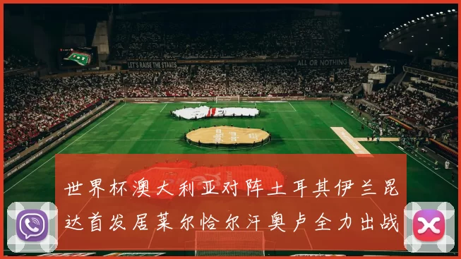 世界杯澳大利亚对阵土耳其伊兰昆达首发居莱尔恰尔汗奥卢全力出战