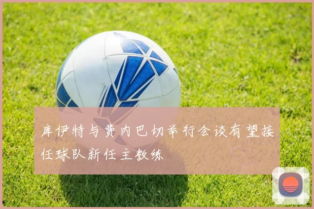 库伊特与费内巴切举行会谈有望接任球队新任主教练