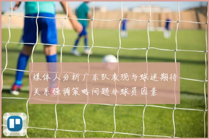 媒体人分析广东队表现与球迷期待关系强调策略问题非球员因素