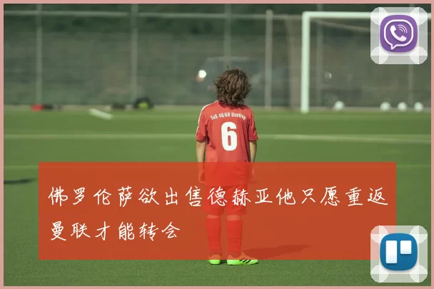 佛罗伦萨欲出售德赫亚他只愿重返曼联才能转会