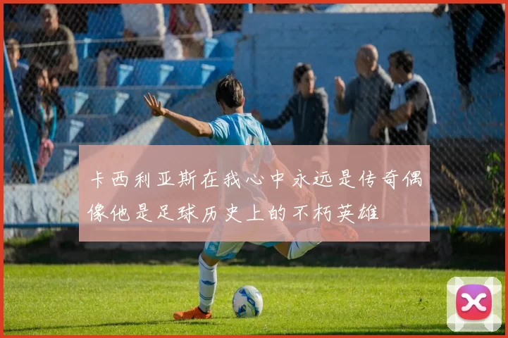 卡西利亚斯在我心中永远是传奇偶像他是足球历史上的不朽英雄