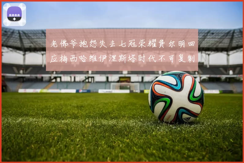 老佛爷抱怨失去七冠荣耀费尔明回应梅西哈维伊涅斯塔时代不可复制