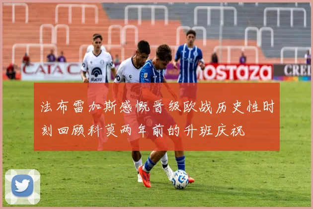 法布雷加斯感慨晋级欧战历史性时刻回顾科莫两年前的升班庆祝